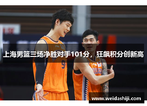 上海男篮三场净胜对手101分，狂飙积分创新高