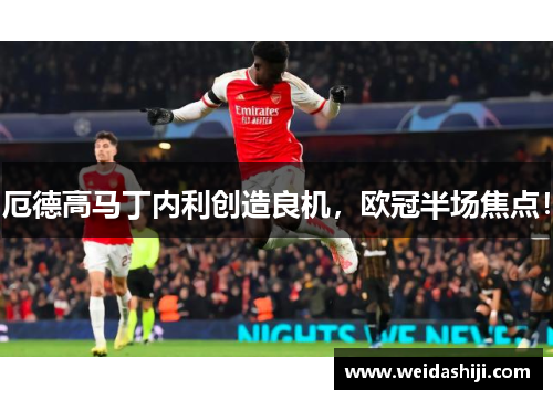 厄德高马丁内利创造良机，欧冠半场焦点！